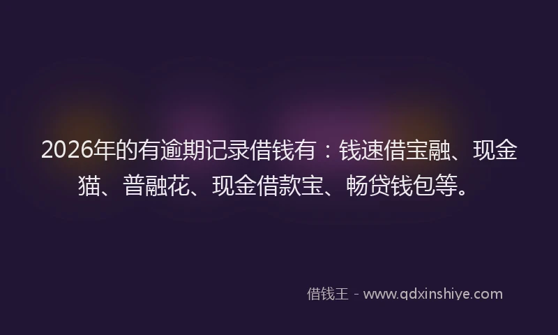 2026年的有逾期记录借钱有：钱速借宝融、现金猫、普融花、现金借款宝、畅贷钱包等。