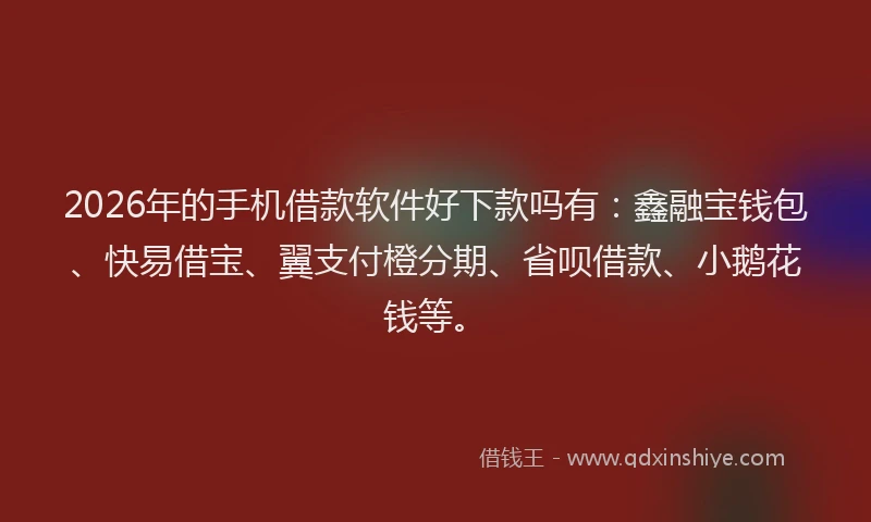 2026年的手机借款软件好下款吗有：鑫融宝钱包、快易借宝、翼支付橙分期、省呗借款、小鹅花钱等。