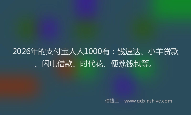 2026年的支付宝人人1000有：钱速达、小羊贷款、闪电借款、时代花、便荔钱包等。