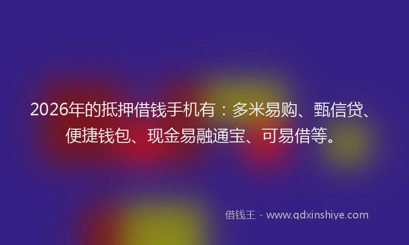 2026年的抵押借钱手机有：多米易购、甄信贷、便捷钱包、现金易融通宝、可易借等。