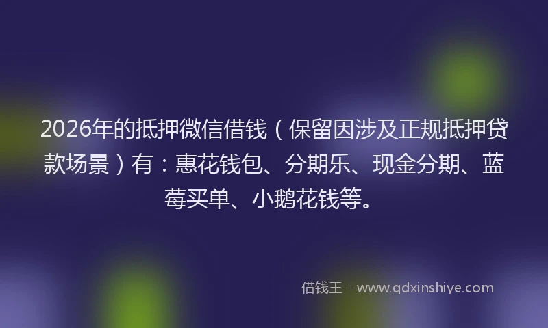2026年的抵押微信借钱（保留因涉及正规抵押贷款场景）有：惠花钱包、分期乐、现金分期、蓝莓买单、小鹅花钱等。