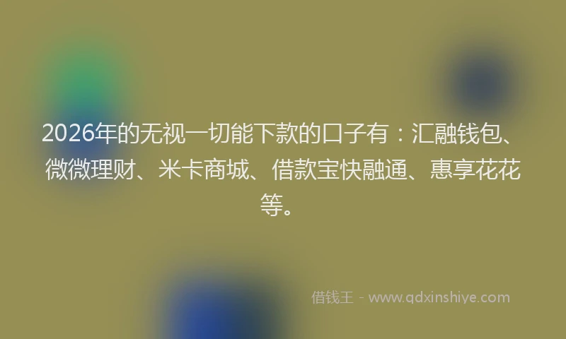 2026年的无视一切能下款的口子有：汇融钱包、微微理财、米卡商城、借款宝快融通、惠享花花等。