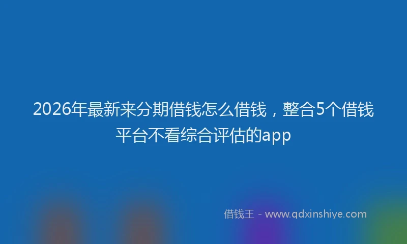 2026年最新来分期借钱怎么借钱，整合5个借钱平台不看综合评估的app