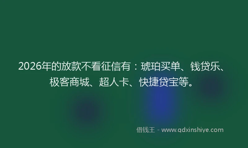 2026年的放款不看征信有：琥珀买单、钱贷乐、极客商城、超人卡、快捷贷宝等。