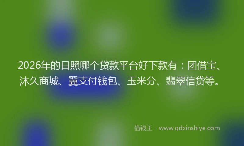 2026年的日照哪个贷款平台好下款有：团借宝、沐久商城、翼支付钱包、玉米分、翡翠信贷等。