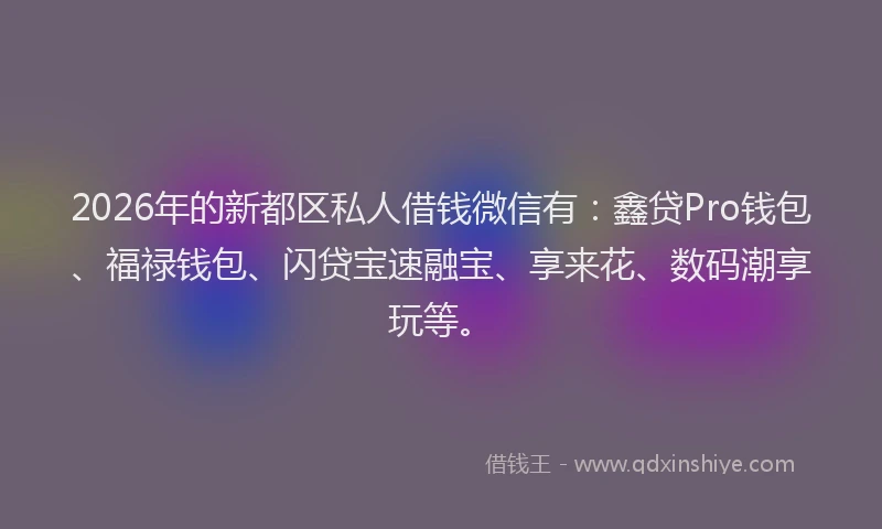 2026年的新都区私人借钱微信有：鑫贷Pro钱包、福禄钱包、闪贷宝速融宝、享来花、数码潮享玩等。