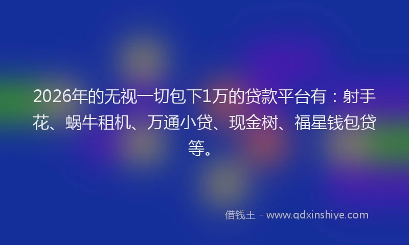 2026年的无视一切包下1万的贷款平台有：射手花、蜗牛租机、万通小贷、现金树、福星钱包贷等。
