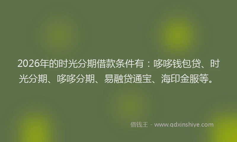 2026年的时光分期借款条件有：哆哆钱包贷、时光分期、哆哆分期、易融贷通宝、海印金服等。