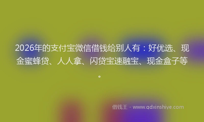 2026年的支付宝微信借钱给别人有：好优选、现金蜜蜂贷、人人拿、闪贷宝速融宝、现金盒子等。