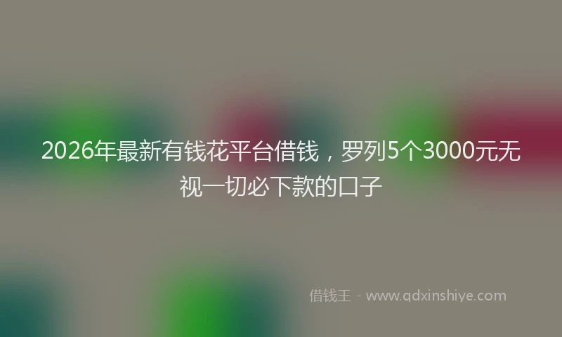 2026年最新有钱花平台借钱，罗列5个3000元无视一切必下款的口子