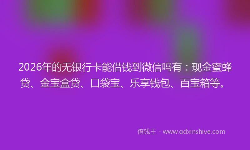 2026年的无银行卡能借钱到微信吗有：现金蜜蜂贷、金宝盒贷、口袋宝、乐享钱包、百宝箱等。