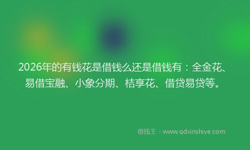2026年的有钱花是借钱么还是借钱有：全金花、易借宝融、小象分期、桔享花、借贷易贷等。