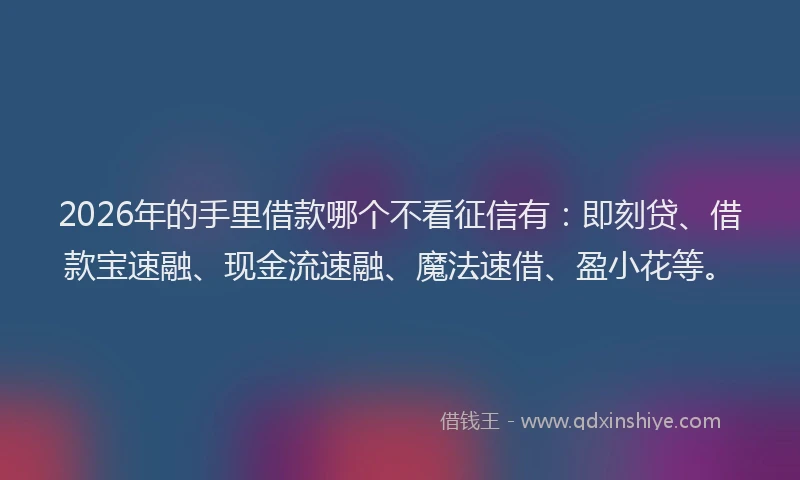 2026年的手里借款哪个不看征信有：即刻贷、借款宝速融、现金流速融、魔法速借、盈小花等。