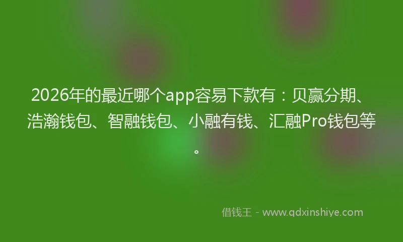 2026年的最近哪个app容易下款有：贝赢分期、浩瀚钱包、智融钱包、小融有钱、汇融Pro钱包等。
