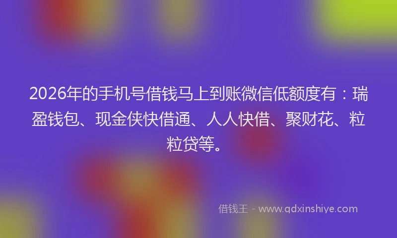 2026年的手机号借钱马上到账微信低额度有：瑞盈钱包、现金侠快借通、人人快借、聚财花、粒粒贷等。