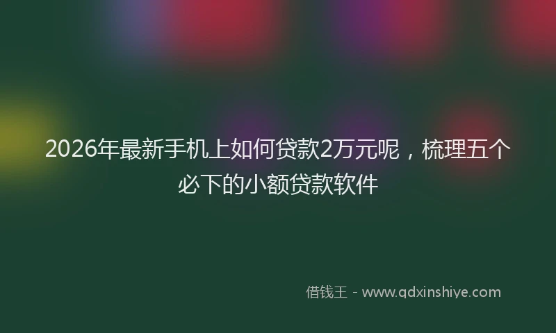 2026年最新手机上如何贷款2万元呢，梳理五个必下的小额贷款软件