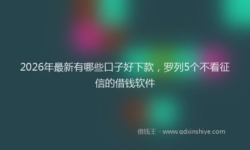 2026年最新有哪些口子好下款，罗列5个不看征信的借钱软件