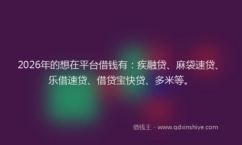 2026年的想在平台借钱有：疾融贷、麻袋速贷、乐借速贷、借贷宝快贷、多米等。