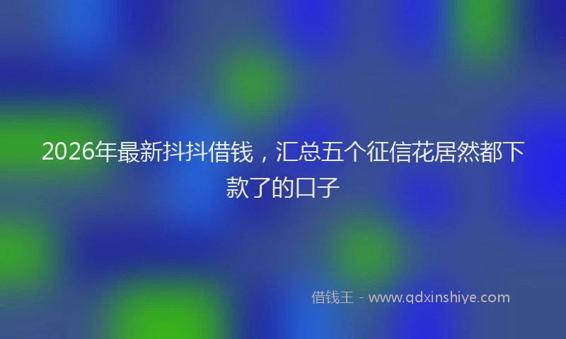 2026年最新抖抖借钱，汇总五个征信花居然都下款了的口子