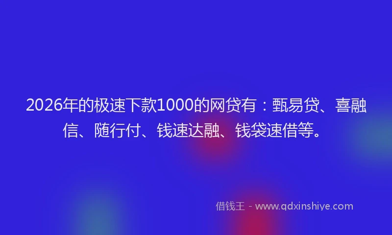2026年的极速下款1000的网贷有：甄易贷、喜融信、随行付、钱速达融、钱袋速借等。