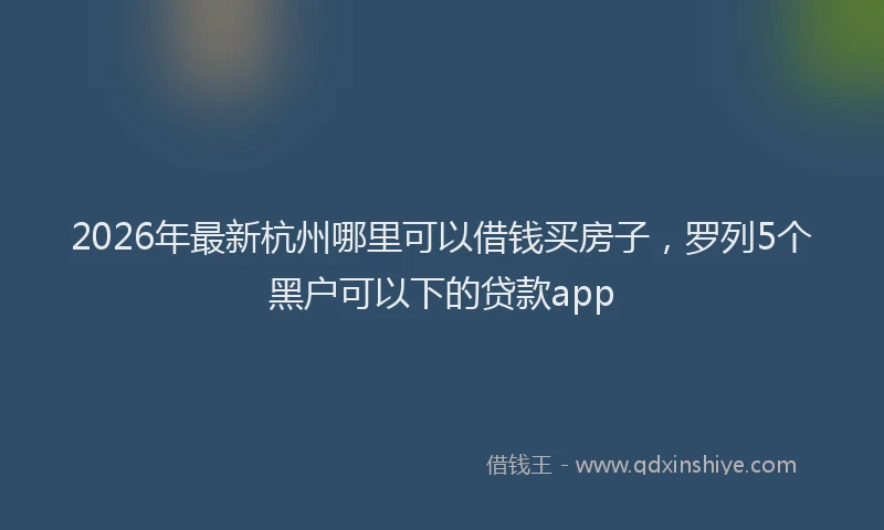 2026年最新杭州哪里可以借钱买房子，罗列5个黑户可以下的贷款app