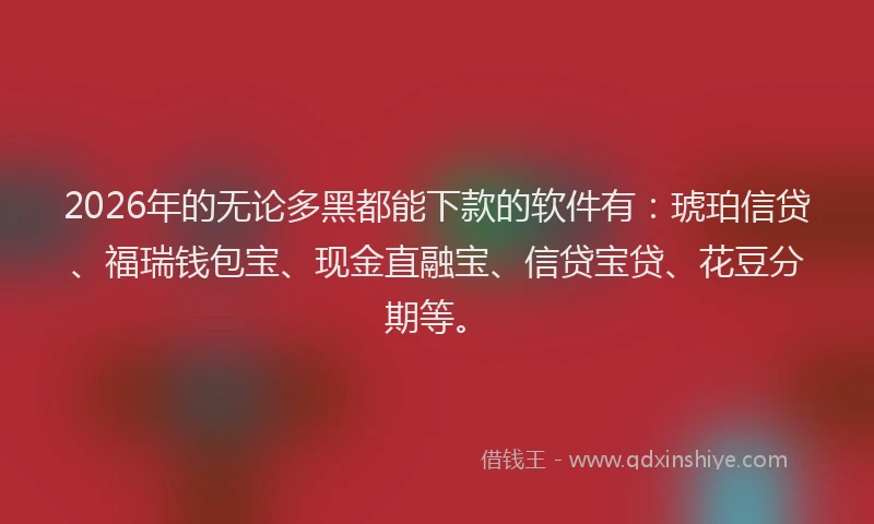 2026年的无论多黑都能下款的软件有：琥珀信贷、福瑞钱包宝、现金直融宝、信贷宝贷、花豆分期等。