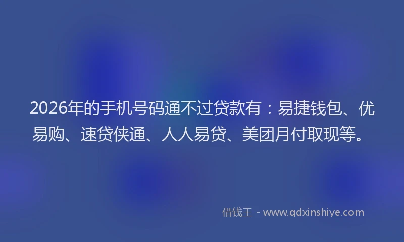 2026年的手机号码通不过贷款有：易捷钱包、优易购、速贷侠通、人人易贷、美团月付取现等。
