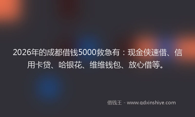2026年的成都借钱5000救急有：现金侠速借、信用卡贷、哈银花、维维钱包、放心借等。