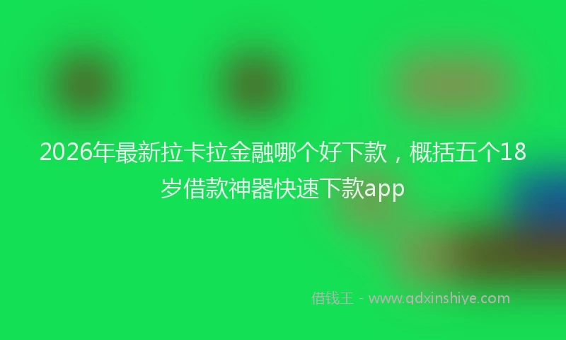 2026年最新拉卡拉金融哪个好下款，概括五个18岁借款神器快速下款app