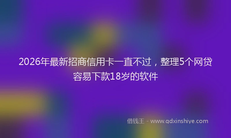 2026年最新招商信用卡一直不过，整理5个网贷容易下款18岁的软件