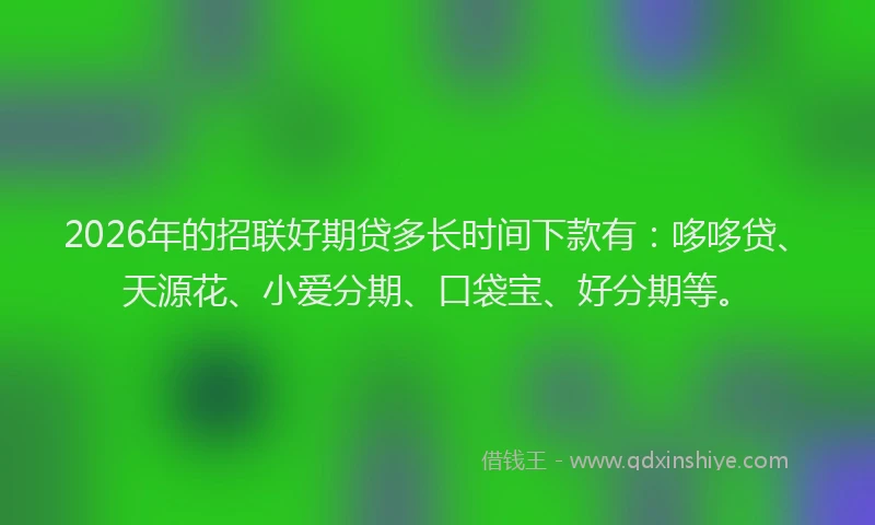 2026年的招联好期贷多长时间下款有：哆哆贷、天源花、小爱分期、口袋宝、好分期等。