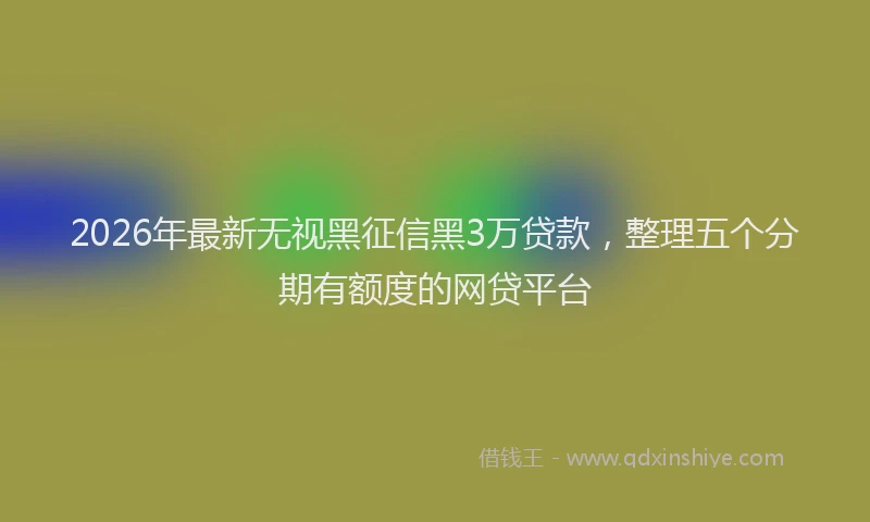 2026年最新无视黑征信黑3万贷款，整理五个分期有额度的网贷平台