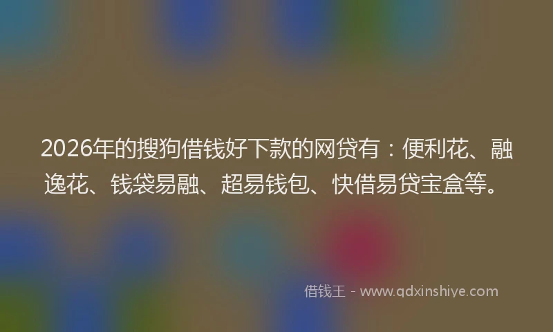 2026年的搜狗借钱好下款的网贷有：便利花、融逸花、钱袋易融、超易钱包、快借易贷宝盒等。