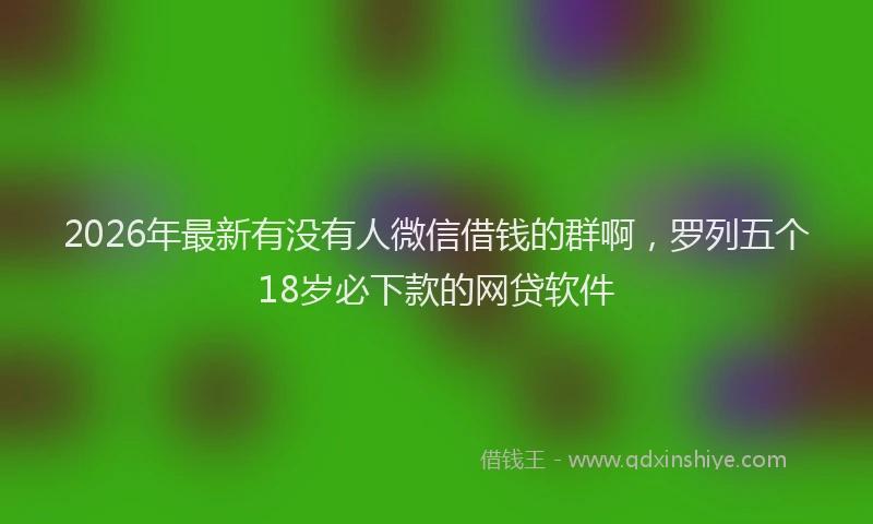 2026年最新有没有人微信借钱的群啊，罗列五个18岁必下款的网贷软件