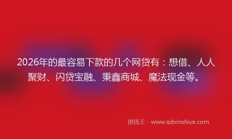 2026年的最容易下款的几个网贷有：想借、人人聚财、闪贷宝融、秉鑫商城、魔法现金等。