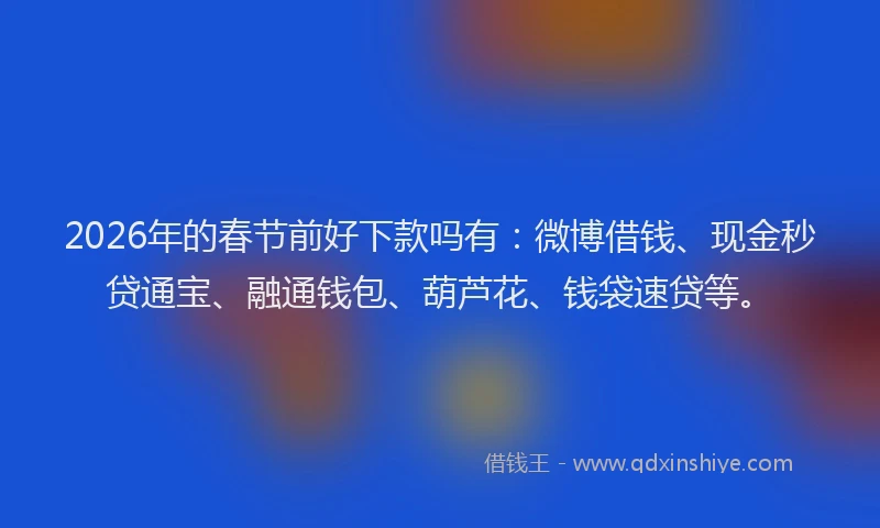 2026年的春节前好下款吗有：微博借钱、现金秒贷通宝、融通钱包、葫芦花、钱袋速贷等。