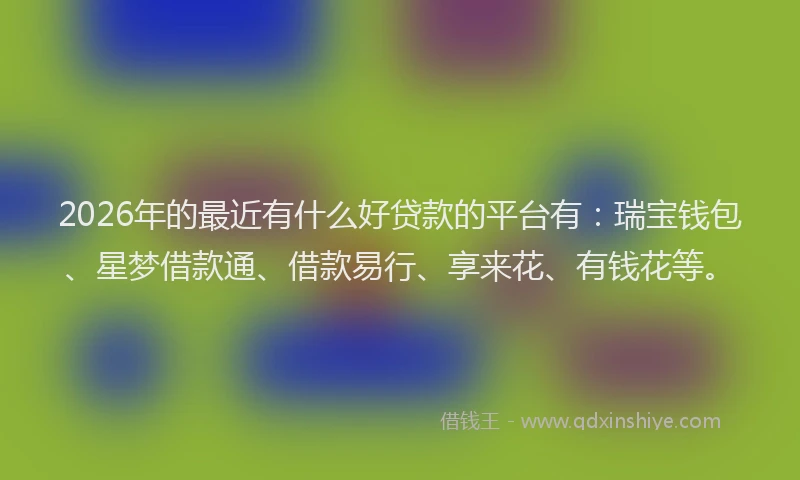2026年的最近有什么好贷款的平台有：瑞宝钱包、星梦借款通、借款易行、享来花、有钱花等。