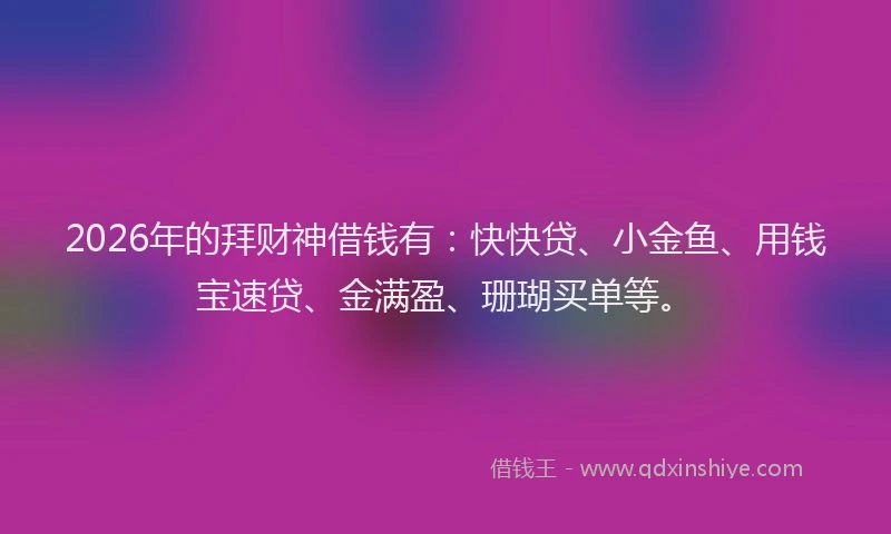 2026年的拜财神借钱有：快快贷、小金鱼、用钱宝速贷、金满盈、珊瑚买单等。