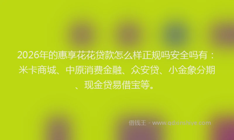 2026年的惠享花花贷款怎么样正规吗安全吗有：米卡商城、中原消费金融、众安贷、小金象分期、现金贷易借宝等。