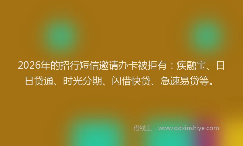 2026年的招行短信邀请办卡被拒有：疾融宝、日日贷通、时光分期、闪借快贷、急速易贷等。