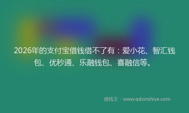 2026年的支付宝借钱借不了有：爱小花、智汇钱包、优秒通、乐融钱包、喜融信等。