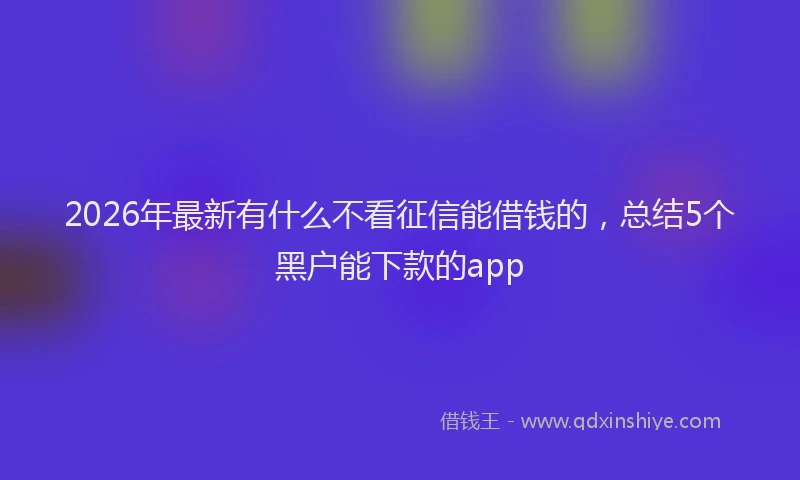 2026年最新有什么不看征信能借钱的，总结5个黑户能下款的app
