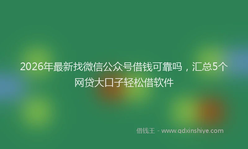 2026年最新找微信公众号借钱可靠吗，汇总5个网贷大口子轻松借软件