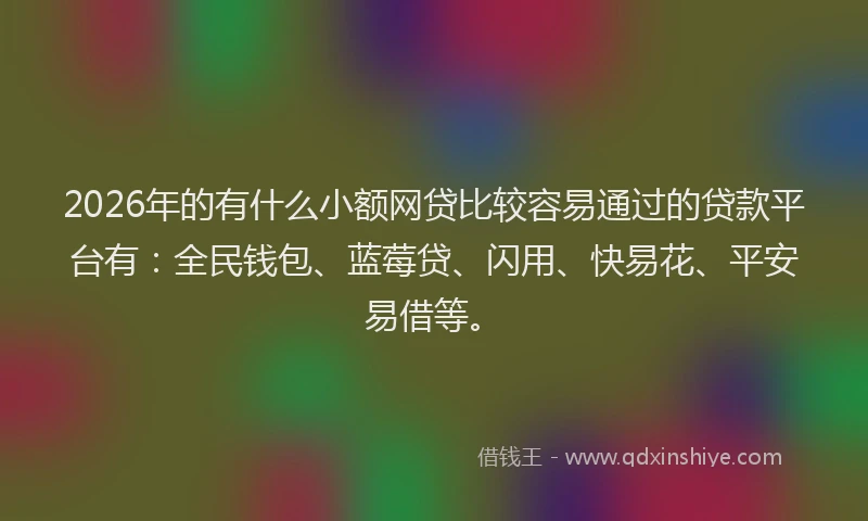 2026年的有什么小额网贷比较容易通过的贷款平台有：全民钱包、蓝莓贷、闪用、快易花、平安易借等。