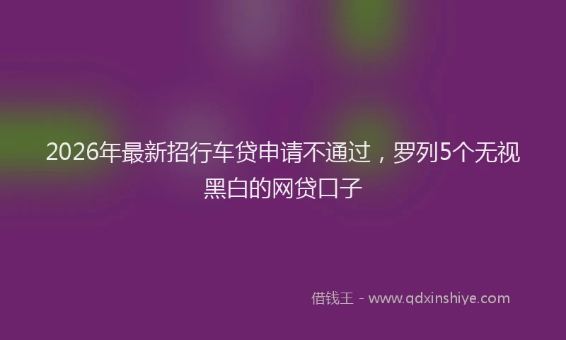 2026年最新招行车贷申请不通过，罗列5个无视黑白的网贷口子