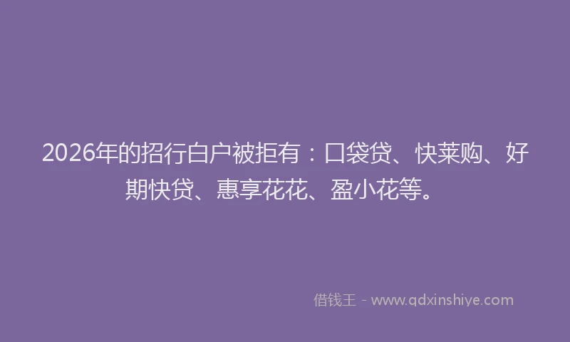 2026年的招行白户被拒有：口袋贷、快莱购、好期快贷、惠享花花、盈小花等。