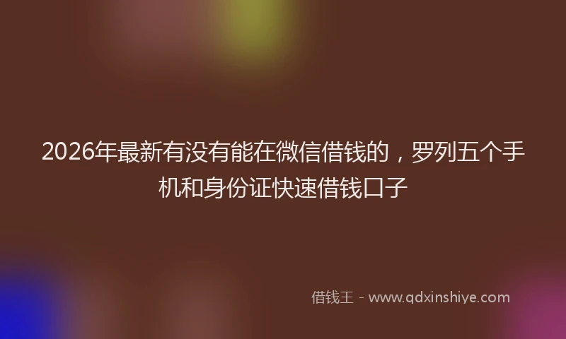 2026年最新有没有能在微信借钱的，罗列五个手机和身份证快速借钱口子