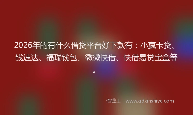 2026年的有什么借贷平台好下款有：小赢卡贷、钱速达、福瑞钱包、微微快借、快借易贷宝盒等。