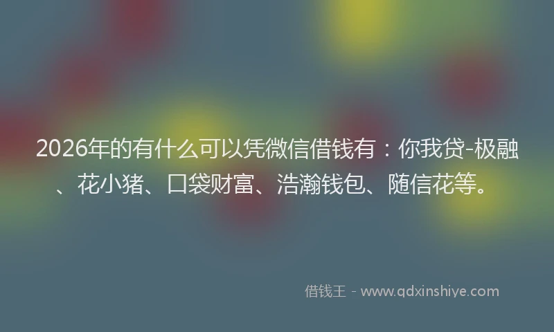 2026年的有什么可以凭微信借钱有：你我贷-极融、花小猪、口袋财富、浩瀚钱包、随信花等。