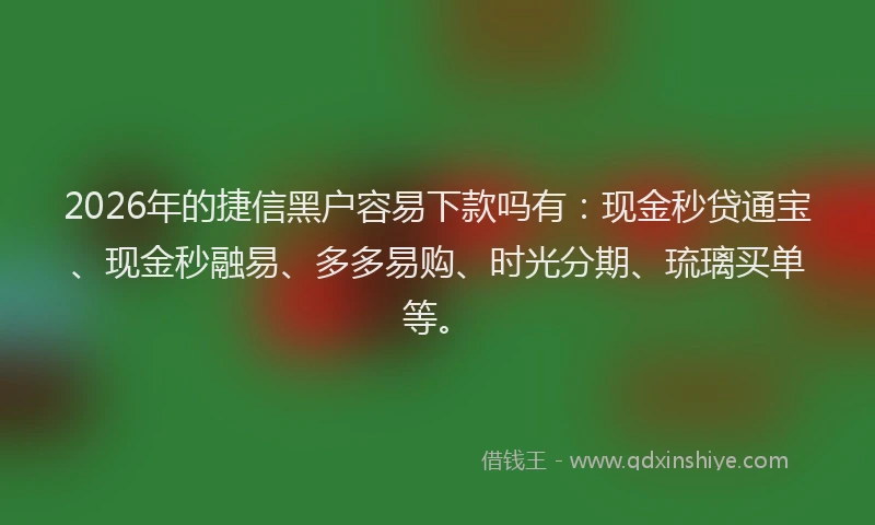 2026年的捷信黑户容易下款吗有：现金秒贷通宝、现金秒融易、多多易购、时光分期、琉璃买单等。